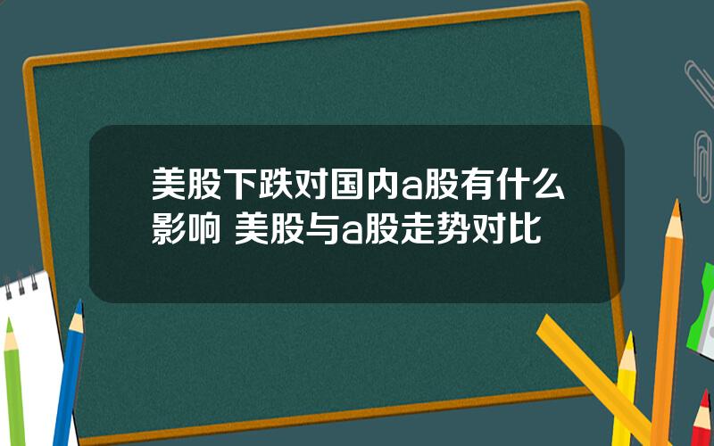 美股下跌对国内a股有什么影响 美股与a股走势对比